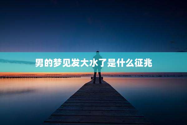男的梦见发大水了是什么征兆