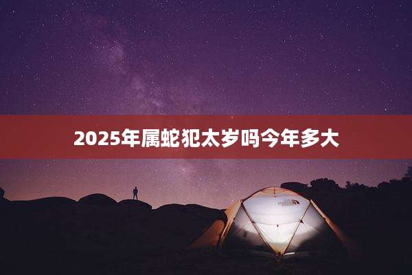 2025年属蛇犯太岁吗今年多大