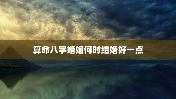 算命八字婚姻何时结婚好一点