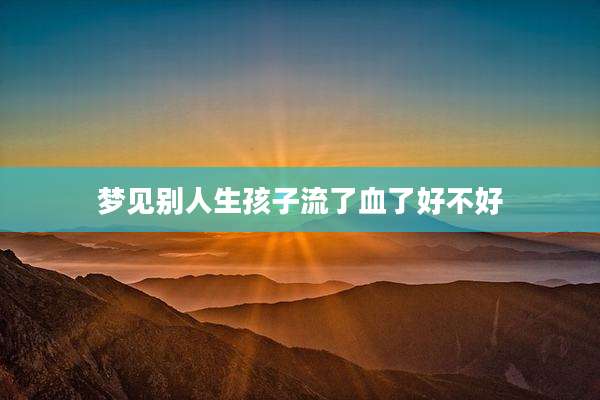 梦见别人生孩子流了血了好不好