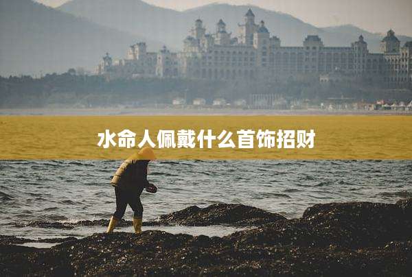 水命人佩戴什么首饰招财
