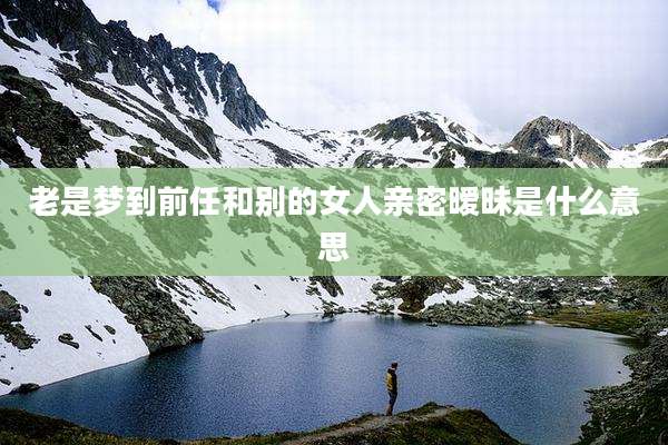 老是梦到前任和别的女人亲密暧昧是什么意思