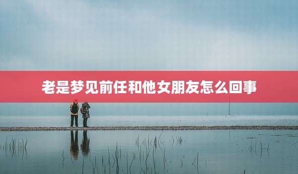 老是梦见前任和他女朋友怎么回事