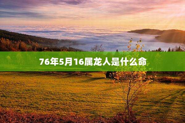 76年5月16属龙人是什么命