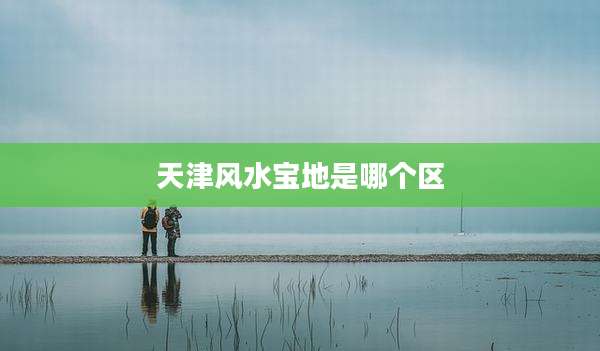 天津风水宝地是哪个区