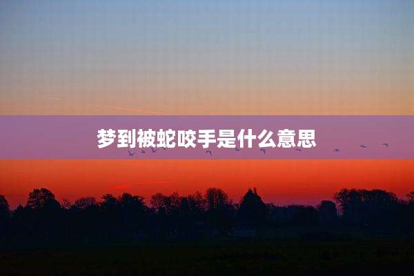 梦到被蛇咬手是什么意思
