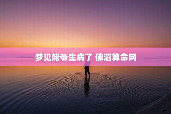 梦见姥爷生病了 佛滔算命网