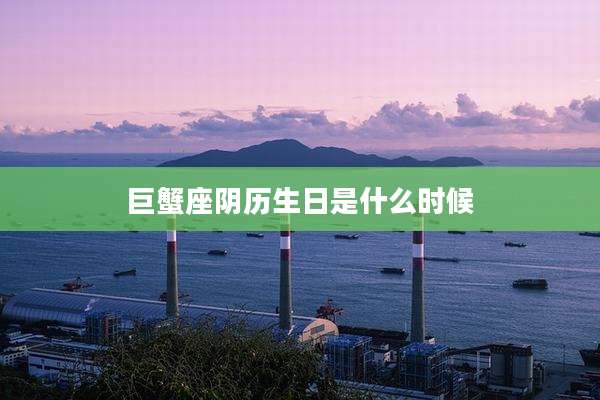 巨蟹座阴历生日是什么时候