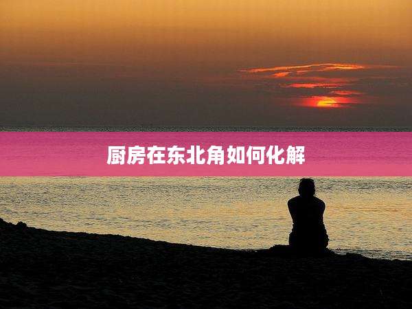厨房在东北角如何化解