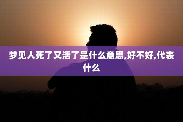 梦见人死了又活了是什么意思,好不好,代表什么