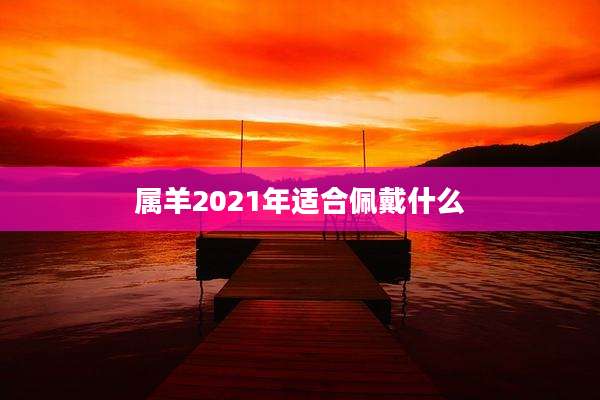 属羊2021年适合佩戴什么