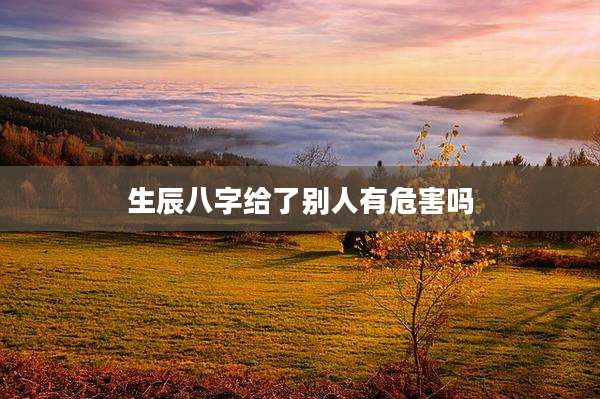 生辰八字给了别人有危害吗
