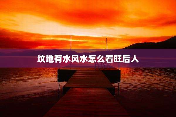 坟地有水风水怎么看旺后人