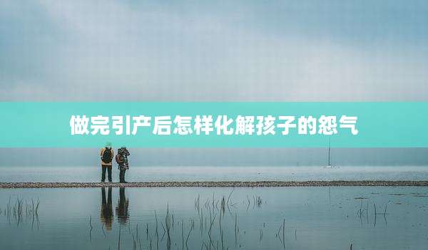 做完引产后怎样化解孩子的怨气
