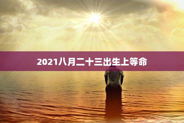2021八月二十三出生上等命