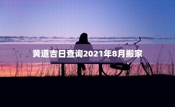黄道吉日查询2021年8月搬家