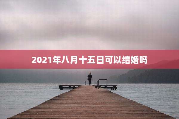 2021年八月十五日可以结婚吗
