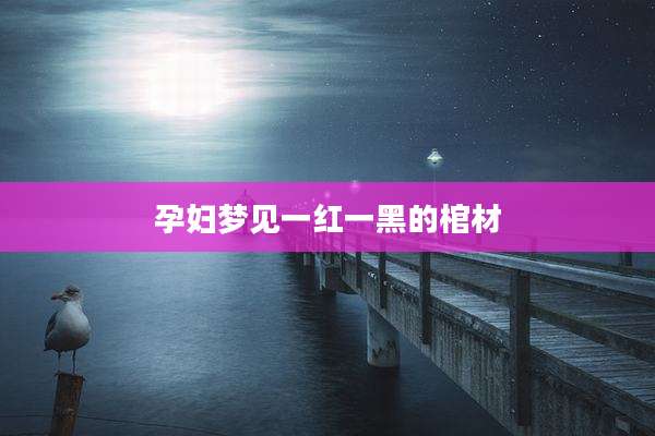 孕妇梦见一红一黑的棺材