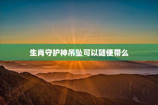 生肖守护神吊坠可以随便带么