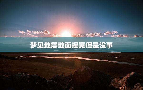 梦见地震地面摇晃但是没事