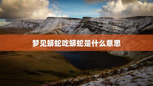 梦见蟒蛇吃蟒蛇是什么意思