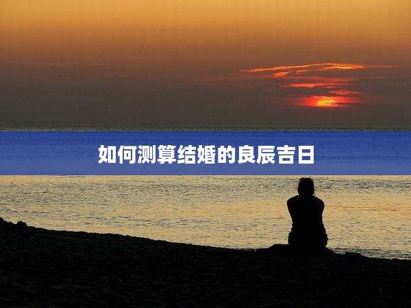 如何测算结婚的良辰吉日