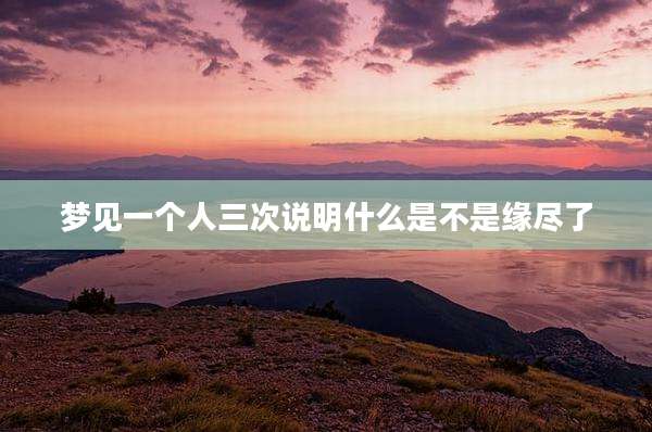 梦见一个人三次说明什么是不是缘尽了