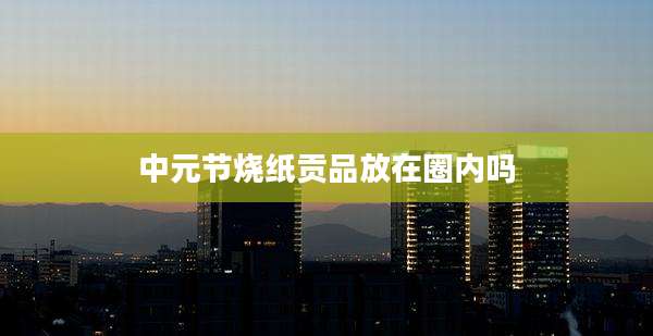 中元节烧纸贡品放在圈内吗