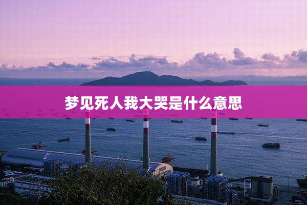 梦见死人我大哭是什么意思