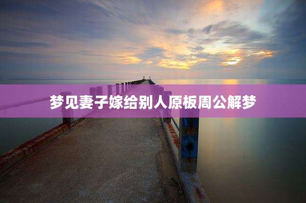 梦见妻子嫁给别人原板周公解梦