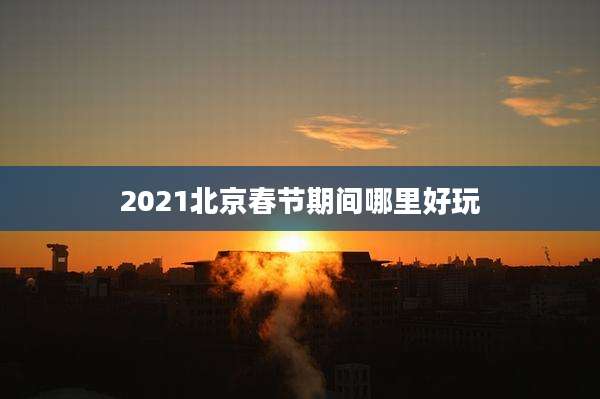 2021北京春节期间哪里好玩