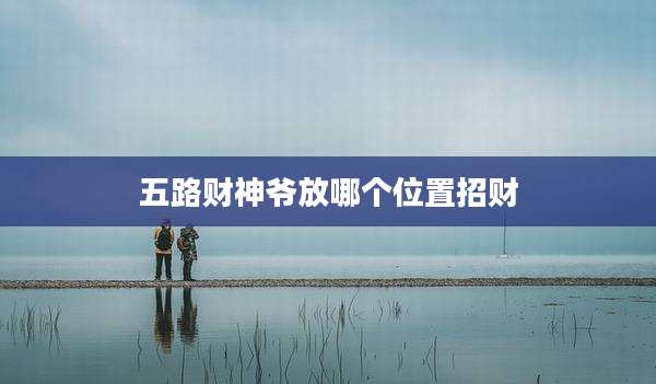 五路财神爷放哪个位置招财