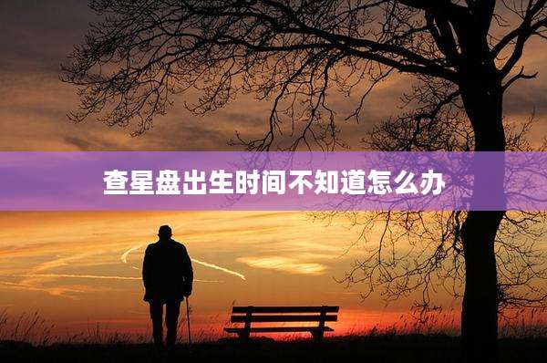 查星盘出生时间不知道怎么办
