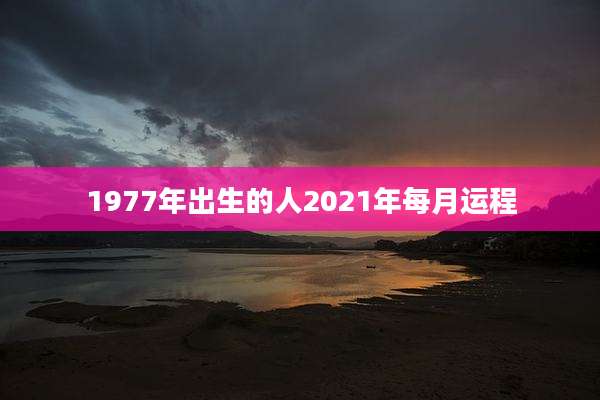1977年出生的人2021年每月运程