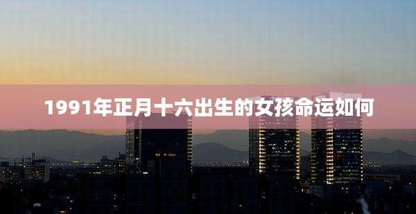 1991年正月十六出生的女孩命运如何