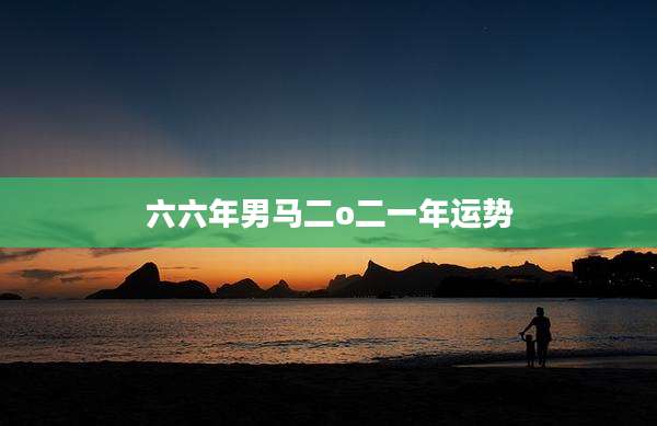 六六年男马二o二一年运势