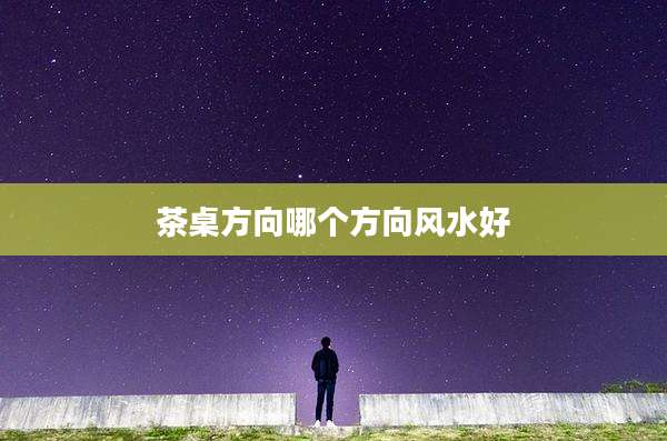 茶桌方向哪个方向风水好