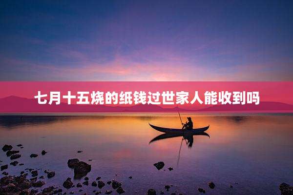 七月十五烧的纸钱过世家人能收到吗