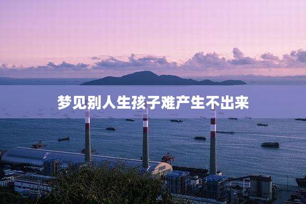 梦见别人生孩子难产生不出来