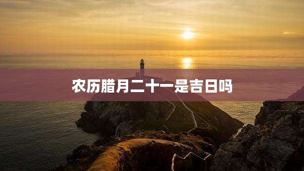 农历腊月二十一是吉日吗