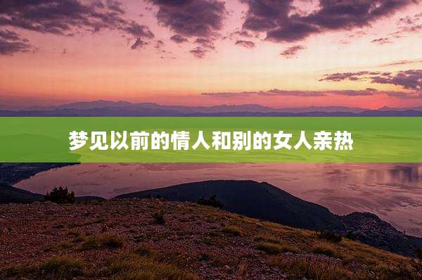 梦见以前的情人和别的女人亲热