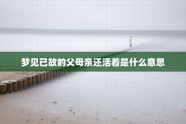 梦见已故的父母亲还活着是什么意思