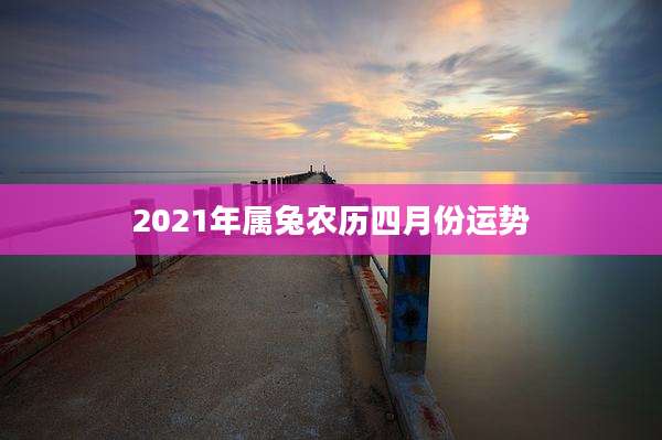 2021年属兔农历四月份运势