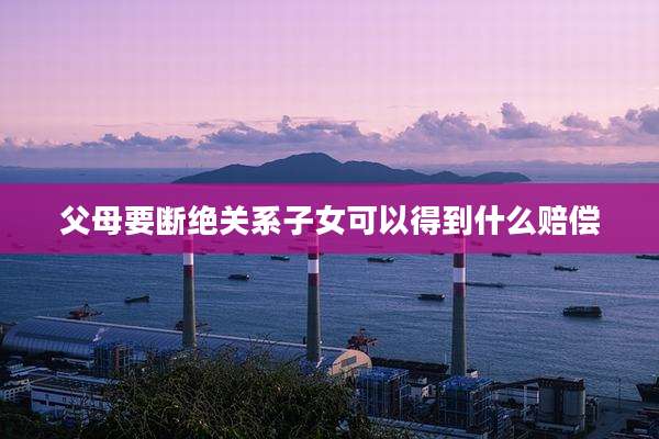 父母要断绝关系子女可以得到什么赔偿