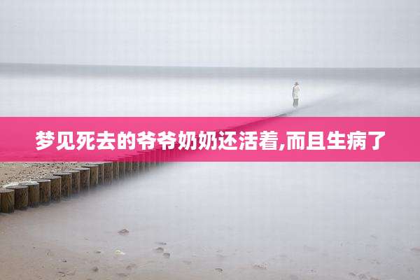 梦见死去的爷爷奶奶还活着,而且生病了