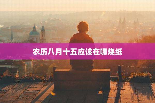 农历八月十五应该在哪烧纸