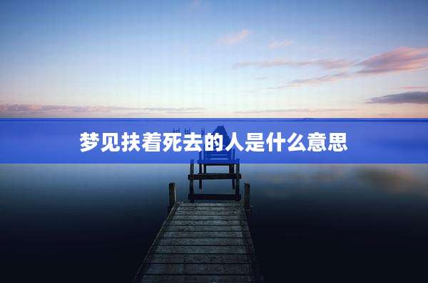 梦见扶着死去的人是什么意思