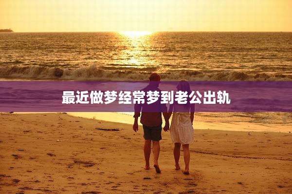 最近做梦经常梦到老公出轨