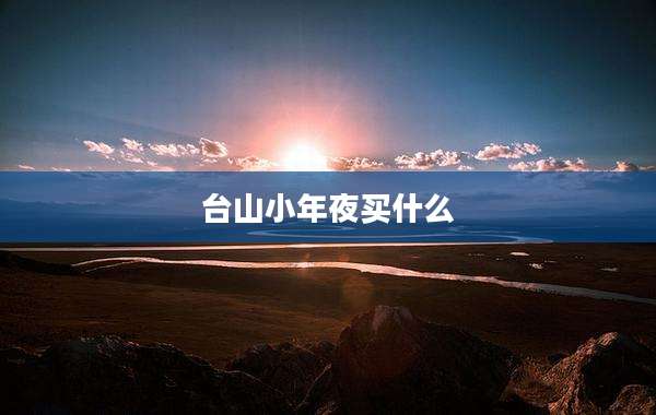 台山小年夜买什么