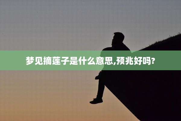 梦见摘莲子是什么意思,预兆好吗?